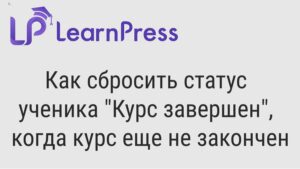 Как сбросить статус ученика "Курс завершен", когда курс еще не закончен